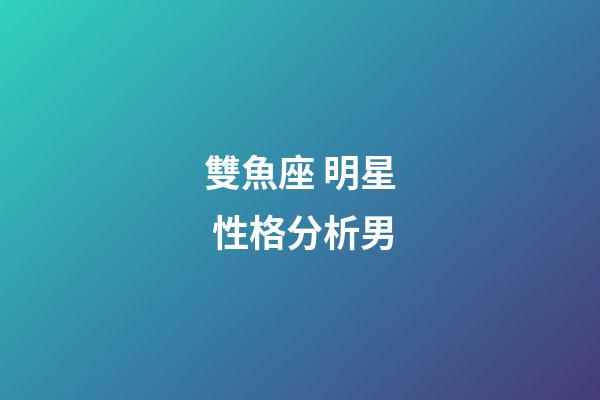 雙魚座 明星 性格分析男-第1張-星座運勢-玄機派